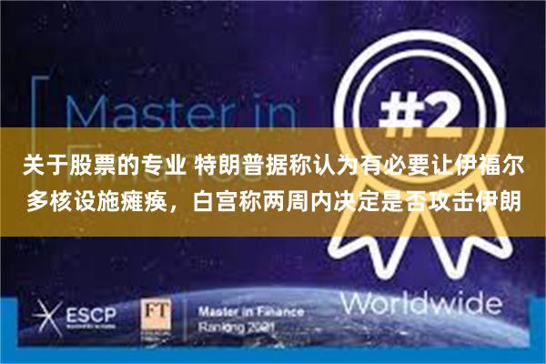 关于股票的专业 特朗普据称认为有必要让伊福尔多核设施瘫痪，白宫称两周内决定是否攻击伊朗