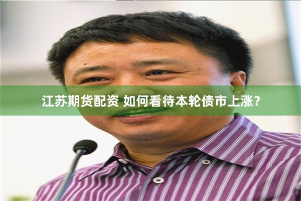 江苏期货配资 如何看待本轮债市上涨？