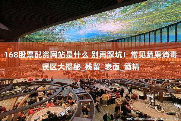 168股票配资网站是什么 别再踩坑！常见蔬果消毒误区大揭秘_残留_表面_酒精