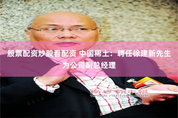 股票配资炒股看配资 中国稀土：聘任徐建新先生为公司副总经理