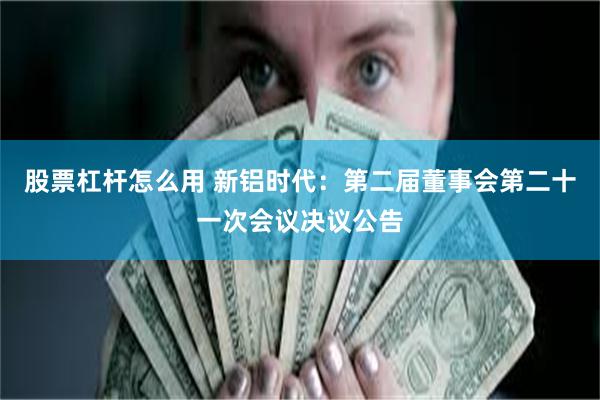 股票杠杆怎么用 新铝时代：第二届董事会第二十一次会议决议公告