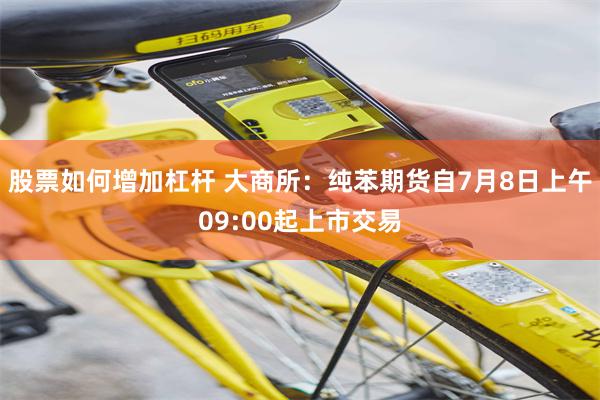 股票如何增加杠杆 大商所：纯苯期货自7月8日上午09:00起上市交易