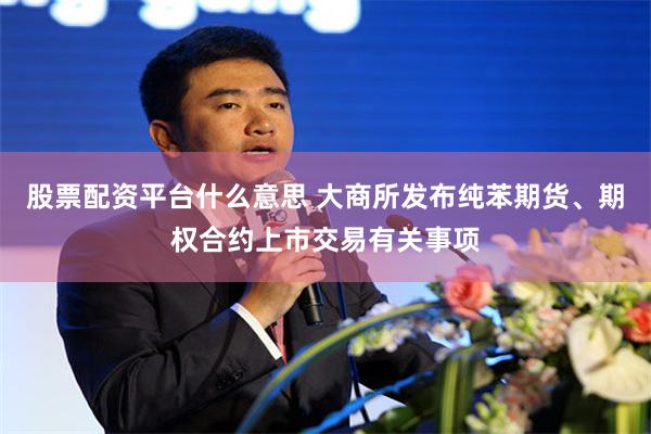 股票配资平台什么意思 大商所发布纯苯期货、期权合约上市交易有关事项