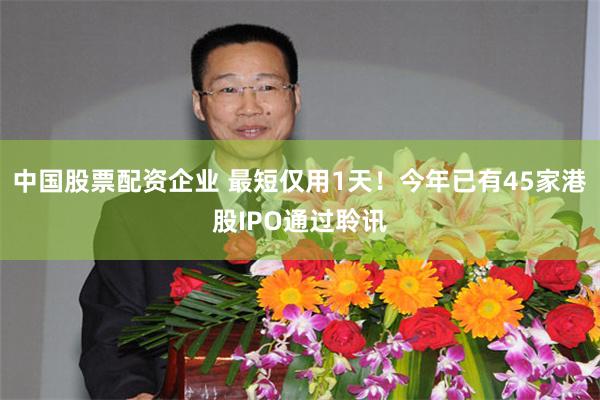 中国股票配资企业 最短仅用1天！今年已有45家港股IPO通过聆讯