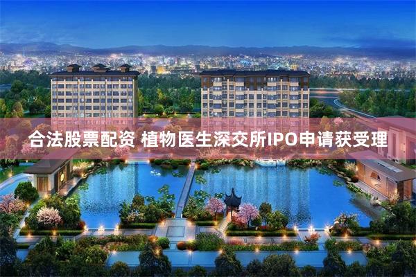 合法股票配资 植物医生深交所IPO申请获受理
