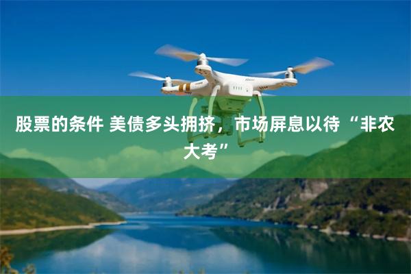 股票的条件 美债多头拥挤，市场屏息以待 “非农大考”